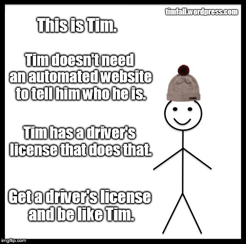 Be Like Bill | timfall.wordpress.com; This is Tim. Tim doesn't need an automated website to tell him who he is. Tim has a driver's license that does that. Get a driver's license and be like Tim. | image tagged in memes,be like bill | made w/ Imgflip meme maker