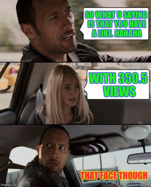 The Rock Driving Meme | SO WHAT U SAYING IS THAT YOU HAVE A LIKE. HAHAHA; WITH 350.5 VIEWS; THAT FACE THOUGH | image tagged in memes,the rock driving | made w/ Imgflip meme maker