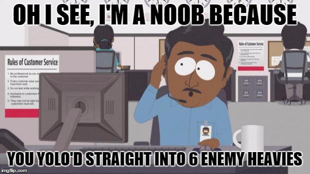 South Park Tech Support | OH I SEE, I'M A NOOB BECAUSE; YOU YOLO'D STRAIGHT INTO 6 ENEMY HEAVIES | image tagged in south park tech support | made w/ Imgflip meme maker