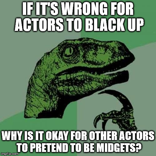 Philosoraptor Meme | IF IT'S WRONG FOR ACTORS TO BLACK UP; WHY IS IT OKAY FOR OTHER ACTORS TO PRETEND TO BE MIDGETS? | image tagged in memes,philosoraptor | made w/ Imgflip meme maker