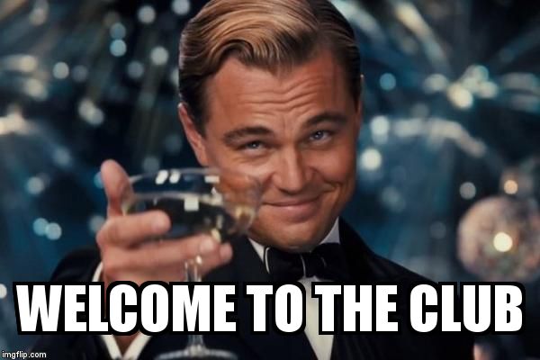 Leonardo Dicaprio Cheers Meme | WELCOME TO THE CLUB | image tagged in memes,leonardo dicaprio cheers | made w/ Imgflip meme maker