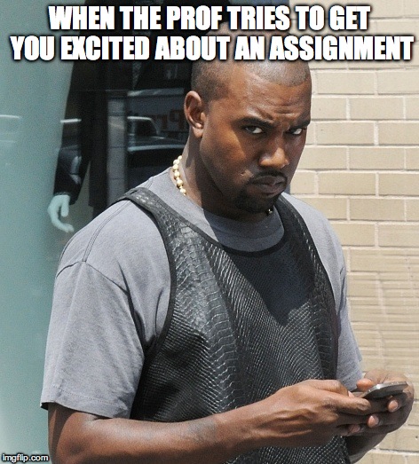 WHEN THE PROF TRIES TO GET YOU EXCITED ABOUT AN ASSIGNMENT | image tagged in kanye west | made w/ Imgflip meme maker