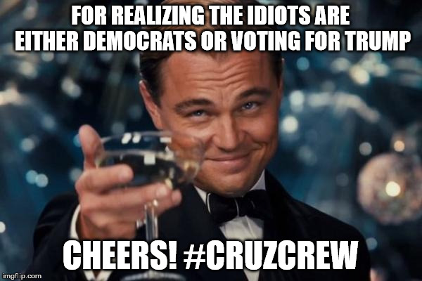 Leonardo Dicaprio Cheers Meme | FOR REALIZING THE IDIOTS ARE EITHER DEMOCRATS OR VOTING FOR TRUMP CHEERS! #CRUZCREW | image tagged in memes,leonardo dicaprio cheers | made w/ Imgflip meme maker