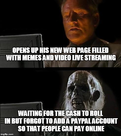 I'll Just Wait Here Meme | OPENS UP HIS NEW WEB PAGE FILLED WITH MEMES AND VIDEO LIVE STREAMING WAITING FOR THE CASH TO ROLL IN BUT FORGOT TO ADD A PAYPAL ACCOUNT SO T | image tagged in memes,ill just wait here | made w/ Imgflip meme maker