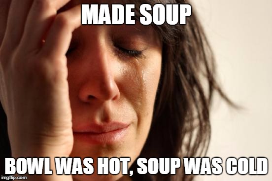 First World Problems | MADE SOUP; BOWL WAS HOT, SOUP WAS COLD | image tagged in memes,first world problems | made w/ Imgflip meme maker