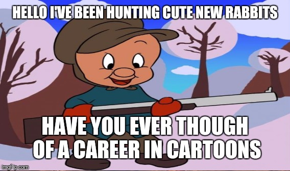 HELLO I'VE BEEN HUNTING CUTE NEW RABBITS HAVE YOU EVER THOUGH OF A CAREER IN CARTOONS | made w/ Imgflip meme maker