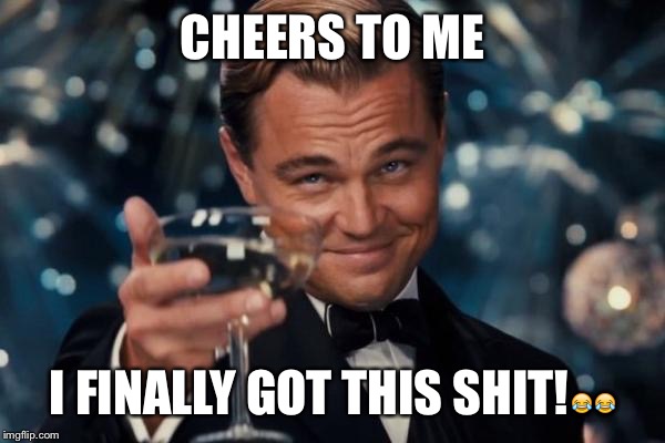 Leonardo Dicaprio Cheers | CHEERS TO ME; I FINALLY GOT THIS SHIT!😂😂 | image tagged in memes,leonardo dicaprio cheers | made w/ Imgflip meme maker