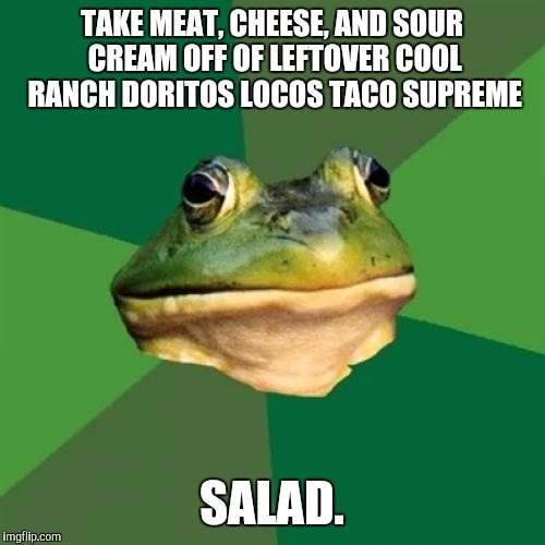 Foul Bachelor Frog | TAKE MEAT, CHEESE, AND SOUR CREAM OFF OF LEFTOVER COOL RANCH DORITOS LOCOS TACO SUPREME; SALAD. | image tagged in memes,foul bachelor frog,funny,funny memes,taco bell | made w/ Imgflip meme maker