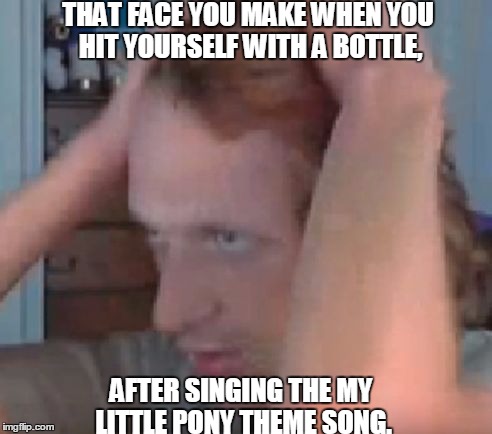 THAT FACE YOU MAKE WHEN YOU HIT YOURSELF WITH A BOTTLE, AFTER SINGING THE MY LITTLE PONY THEME SONG. | image tagged in lol | made w/ Imgflip meme maker