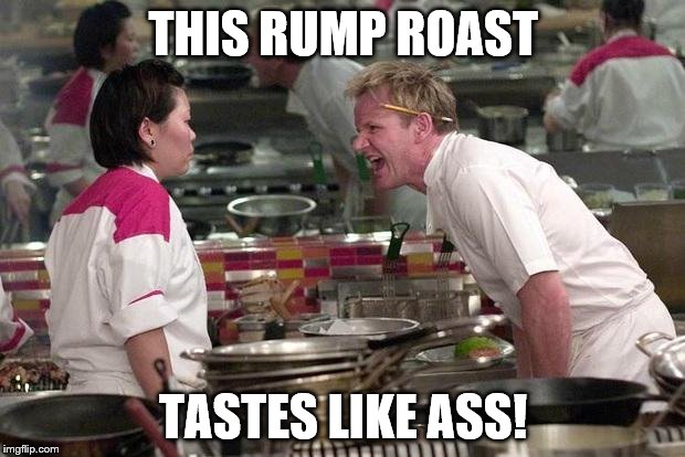 Well, shouldn't it? | THIS RUMP ROAST; TASTES LIKE ASS! | image tagged in memes,chef gordon ramsay,food | made w/ Imgflip meme maker