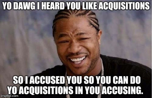 Yo Dawg Heard You Meme | YO DAWG I HEARD YOU LIKE ACQUISITIONS; SO I ACCUSED YOU SO YOU CAN DO YO ACQUISITIONS IN YOU ACCUSING. | image tagged in memes,yo dawg heard you | made w/ Imgflip meme maker