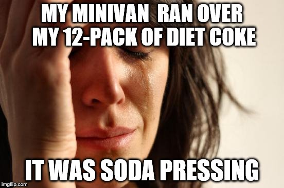 First World Problems Meme | MY MINIVAN  RAN OVER MY 12-PACK OF DIET COKE IT WAS SODA PRESSING | image tagged in memes,first world problems | made w/ Imgflip meme maker