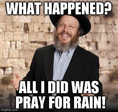 Jewish guy | WHAT HAPPENED? ALL I DID WAS PRAY FOR RAIN! | image tagged in jewish guy | made w/ Imgflip meme maker