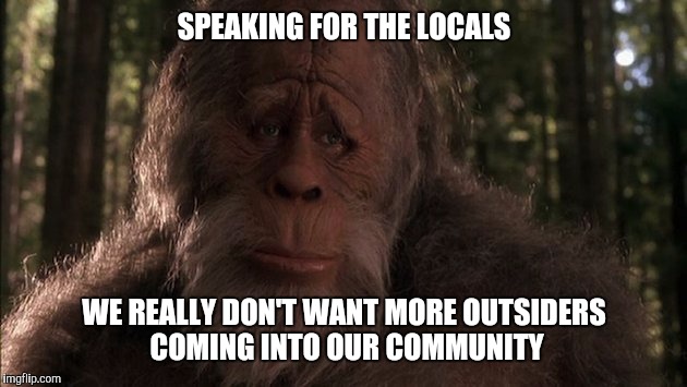Sad Sasquatch | SPEAKING FOR THE LOCALS; WE REALLY DON'T WANT MORE OUTSIDERS COMING INTO OUR COMMUNITY | image tagged in sad sasquatch | made w/ Imgflip meme maker