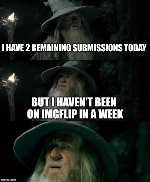 Confused Gandalf | I HAVE 2 REMAINING SUBMISSIONS TODAY; BUT I HAVEN'T BEEN ON IMGFLIP IN A WEEK | image tagged in memes,confused gandalf | made w/ Imgflip meme maker