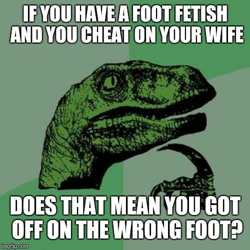 Philosoraptor | IF YOU HAVE A FOOT FETISH AND YOU CHEAT ON YOUR WIFE; DOES THAT MEAN YOU GOT OFF ON THE WRONG FOOT? | image tagged in memes,philosoraptor | made w/ Imgflip meme maker