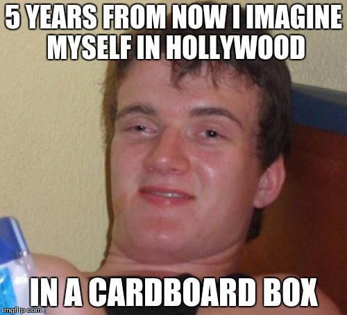 10 Guy |  5 YEARS FROM NOW I IMAGINE MYSELF IN HOLLYWOOD; IN A CARDBOARD BOX | image tagged in memes,10 guy | made w/ Imgflip meme maker