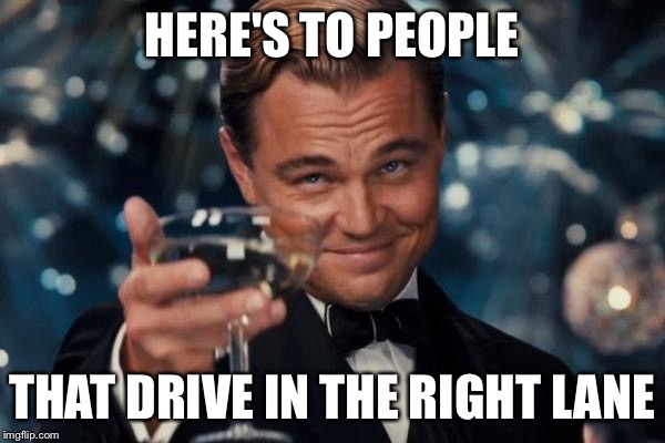 Leonardo Dicaprio Cheers | HERE'S TO PEOPLE; THAT DRIVE IN THE RIGHT LANE | image tagged in memes,leonardo dicaprio cheers | made w/ Imgflip meme maker