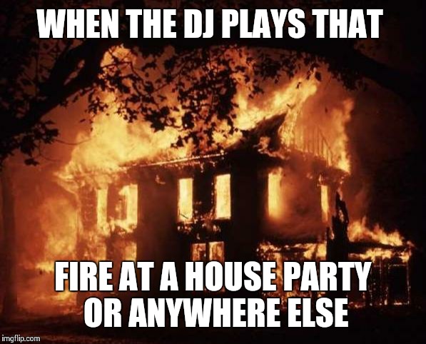 housefire | WHEN THE DJ PLAYS THAT; FIRE AT A HOUSE PARTY OR ANYWHERE ELSE | image tagged in housefire | made w/ Imgflip meme maker
