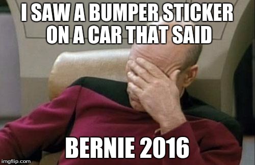Captain Picard Facepalm Meme | I SAW A BUMPER STICKER ON A CAR THAT SAID BERNIE 2016 | image tagged in memes,captain picard facepalm | made w/ Imgflip meme maker