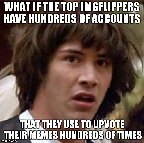 Conspiracy Keanu | WHAT IF THE TOP IMGFLIPPERS HAVE HUNDREDS OF ACCOUNTS; THAT THEY USE TO UPVOTE THEIR MEMES HUNDREDS OF TIMES | image tagged in memes,conspiracy keanu | made w/ Imgflip meme maker