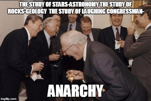 Laughing Men In Suits | THE STUDY OF STARS-ASTRONOMY THE STUDY OF ROCKS-GEOLOGY 
THE STUDY OF LAUGHING CONGRESSMAN-; ANARCHY | image tagged in memes,laughing men in suits | made w/ Imgflip meme maker