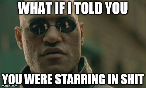 Matrix Morpheus Meme | WHAT IF I TOLD YOU; YOU WERE STARRING IN SHIT | image tagged in memes,matrix morpheus | made w/ Imgflip meme maker