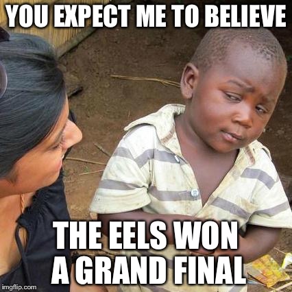 Third World Skeptical Kid | YOU EXPECT ME TO BELIEVE; THE EELS WON A GRAND FINAL | image tagged in memes,third world skeptical kid | made w/ Imgflip meme maker