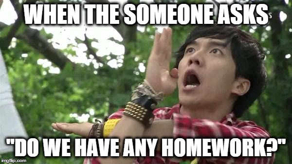 Stupid questions |  WHEN THE SOMEONE ASKS; "DO WE HAVE ANY HOMEWORK?" | image tagged in lee seung gi,homework,someone,ask,teacher,unhelpful | made w/ Imgflip meme maker