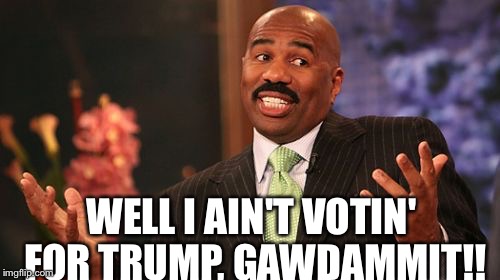 WELL I AIN'T VOTIN' FOR TRUMP, GAWDAMMIT!! | image tagged in memes,steve harvey | made w/ Imgflip meme maker