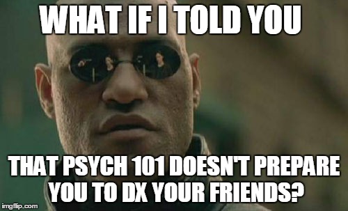 Shockingly, psychologists go to psychologist school to... psychologize? | WHAT IF I TOLD YOU; THAT PSYCH 101 DOESN'T PREPARE YOU TO DX YOUR FRIENDS? | image tagged in memes,matrix morpheus | made w/ Imgflip meme maker