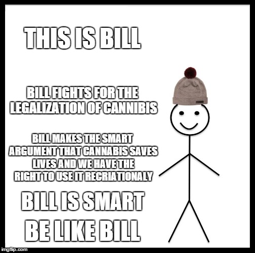 Be Like Bill Meme | THIS IS BILL; BILL FIGHTS FOR THE LEGALIZATION OF CANNIBIS; BILL MAKES THE SMART ARGUMENT THAT CANNABIS SAVES LIVES AND WE HAVE THE RIGHT TO USE IT RECRIATIONALY; BILL IS SMART; BE LIKE BILL | image tagged in memes,be like bill | made w/ Imgflip meme maker