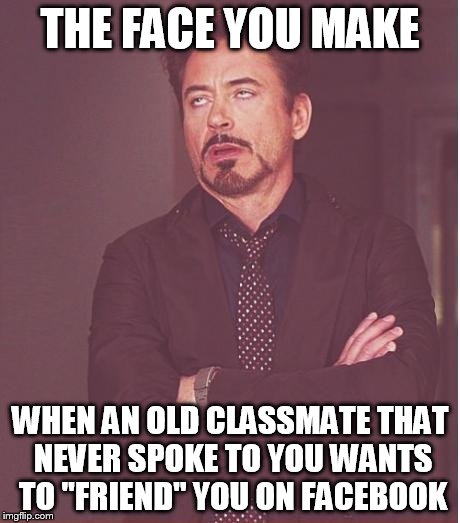 Face You Make Robert Downey Jr Meme | THE FACE YOU MAKE; WHEN AN OLD CLASSMATE THAT NEVER SPOKE TO YOU WANTS TO "FRIEND" YOU ON FACEBOOK | image tagged in memes,face you make robert downey jr | made w/ Imgflip meme maker
