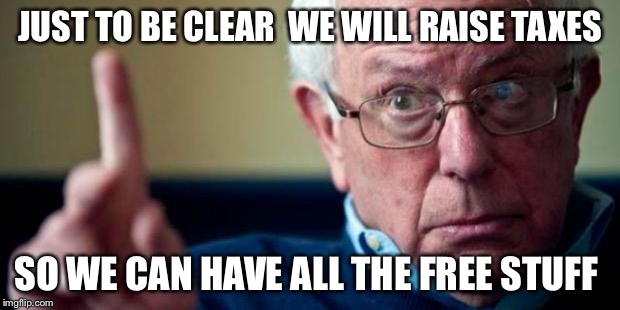 The Free Stuff Will Be Free Unless You're Working And Having Taxes From Your Check Taken Out So You Can Get Your Free Stuff Fast | JUST TO BE CLEAR  WE WILL RAISE TAXES; SO WE CAN HAVE ALL THE FREE STUFF | image tagged in bernie sanders,memes,free,stuff,taxes | made w/ Imgflip meme maker