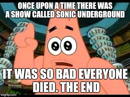 Patrick Says | ONCE UPON A TIME THERE WAS A SHOW CALLED SONIC UNDERGROUND; IT WAS SO BAD EVERYONE DIED. THE END | image tagged in memes,patrick says | made w/ Imgflip meme maker