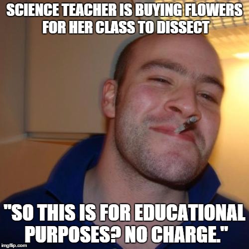 Good Guy Greg Meme | SCIENCE TEACHER IS BUYING FLOWERS FOR HER CLASS TO DISSECT; "SO THIS IS FOR EDUCATIONAL PURPOSES? NO CHARGE." | image tagged in memes,good guy greg,AdviceAnimals | made w/ Imgflip meme maker