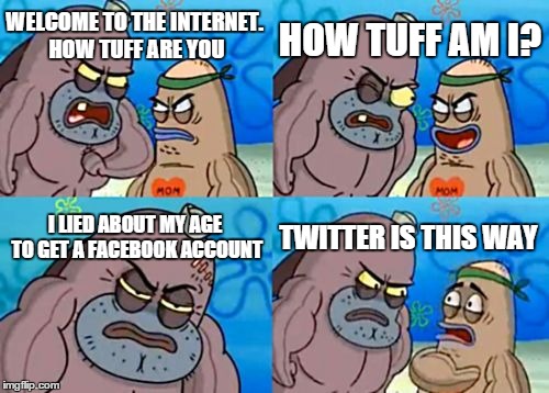 How Tough Are You Meme | HOW TUFF AM I? WELCOME TO THE INTERNET. HOW TUFF ARE YOU; I LIED ABOUT MY AGE TO GET A FACEBOOK ACCOUNT; TWITTER IS THIS WAY | image tagged in memes,how tough are you | made w/ Imgflip meme maker