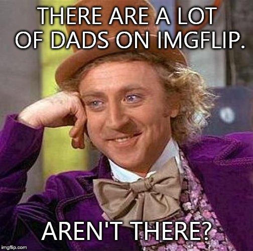 Creepy Condescending Wonka Meme | THERE ARE A LOT OF DADS ON IMGFLIP. AREN'T THERE? | image tagged in memes,creepy condescending wonka | made w/ Imgflip meme maker