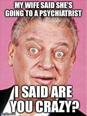 rodney dangerfield | MY WIFE SAID SHE'S GOING TO A PSYCHIATRIST; I SAID ARE YOU CRAZY? | image tagged in rodney dangerfield | made w/ Imgflip meme maker