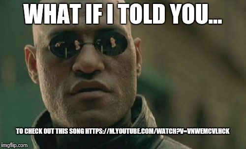 Check this song out https://m.youtube.com/watch?v=VnWEMCvlHck | WHAT IF I TOLD YOU... TO CHECK OUT THIS SONG HTTPS://M.YOUTUBE.COM/WATCH?V=VNWEMCVLHCK | image tagged in memes,matrix morpheus | made w/ Imgflip meme maker