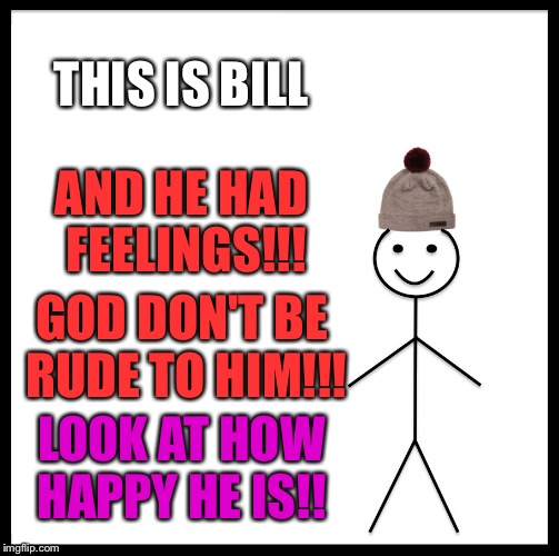 Be Like Bill | THIS IS BILL; AND HE HAD FEELINGS!!! GOD DON'T BE RUDE TO HIM!!! LOOK AT HOW HAPPY HE IS!! | image tagged in memes,be like bill | made w/ Imgflip meme maker