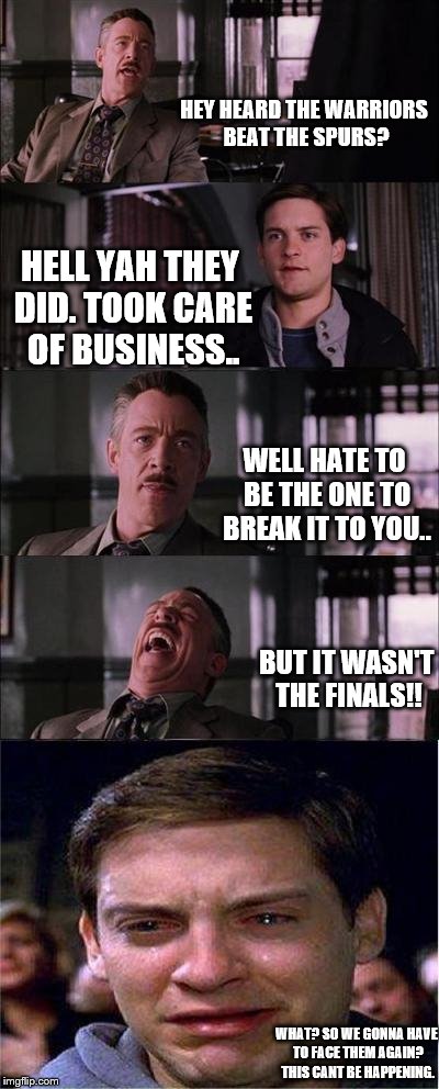 Peter Parker Cry | HEY HEARD THE WARRIORS BEAT THE SPURS? HELL YAH THEY DID. TOOK CARE OF BUSINESS.. WELL HATE TO BE THE ONE TO BREAK IT TO YOU.. BUT IT WASN'T THE FINALS!! WHAT? SO WE GONNA HAVE TO FACE THEM AGAIN? THIS CANT BE HAPPENING. | image tagged in memes,peter parker cry | made w/ Imgflip meme maker