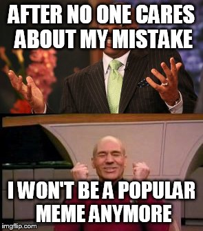We all know it is true  | AFTER NO ONE CARES ABOUT MY MISTAKE; I WON'T BE A POPULAR MEME ANYMORE | image tagged in picard,happy picard,excited picard,steve harvey,mistake | made w/ Imgflip meme maker