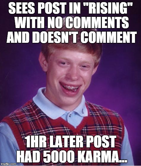Bad Luck Brian | SEES POST IN "RISING" WITH NO COMMENTS AND DOESN'T COMMENT; 1HR LATER POST HAD 5000 KARMA... | image tagged in memes,bad luck brian,AdviceAnimals | made w/ Imgflip meme maker