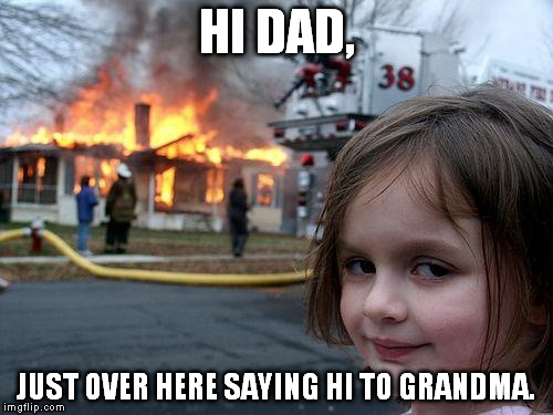 Disaster Girl Meme | HI DAD, JUST OVER HERE SAYING HI TO GRANDMA. | image tagged in memes,disaster girl | made w/ Imgflip meme maker