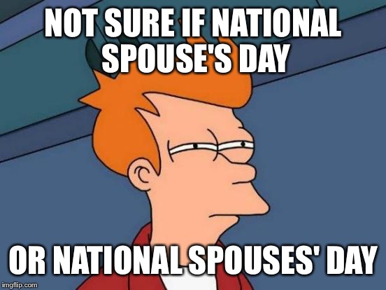 Futurama Fry Meme | NOT SURE IF NATIONAL SPOUSE'S DAY; OR NATIONAL SPOUSES' DAY | image tagged in memes,futurama fry | made w/ Imgflip meme maker