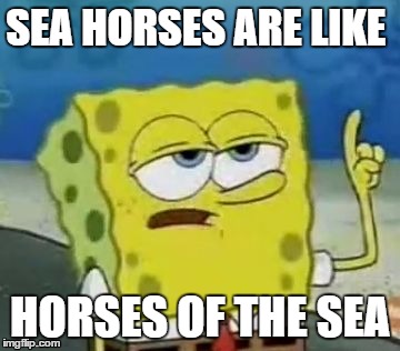 I'll Have You Know Spongebob Meme | SEA HORSES ARE LIKE; HORSES OF THE SEA | image tagged in memes,ill have you know spongebob | made w/ Imgflip meme maker