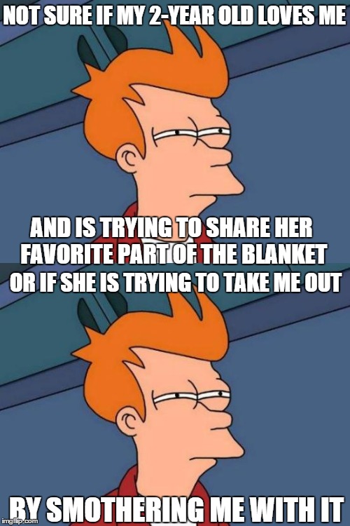NOT SURE IF MY 2-YEAR OLD LOVES ME; AND IS TRYING TO SHARE HER FAVORITE PART OF THE BLANKET; OR IF SHE IS TRYING TO TAKE ME OUT; BY SMOTHERING ME WITH IT | image tagged in parenthood | made w/ Imgflip meme maker