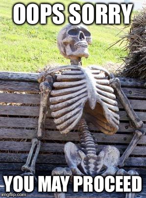 Waiting Skeleton Meme | OOPS SORRY YOU MAY PROCEED | image tagged in memes,waiting skeleton | made w/ Imgflip meme maker