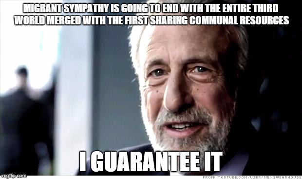 I Guarantee It | MIGRANT SYMPATHY IS GOING TO END WITH THE ENTIRE THIRD WORLD MERGED WITH THE FIRST SHARING COMMUNAL RESOURCES; I GUARANTEE IT | image tagged in memes,i guarantee it | made w/ Imgflip meme maker